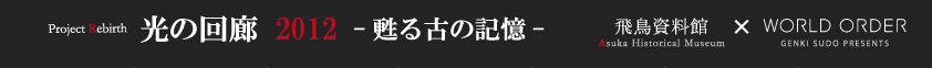 光の回廊2012　甦る古の記憶　飛鳥資料館×WORLD ORDER